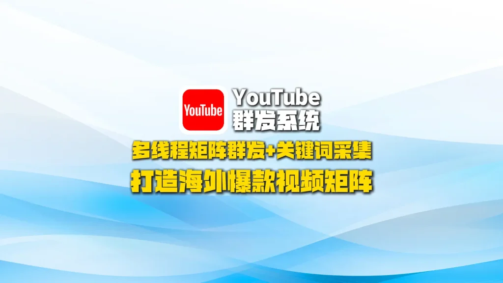 YouTube群发系统：多线程矩阵群发+关键词采集，打造海外爆款视频矩阵！