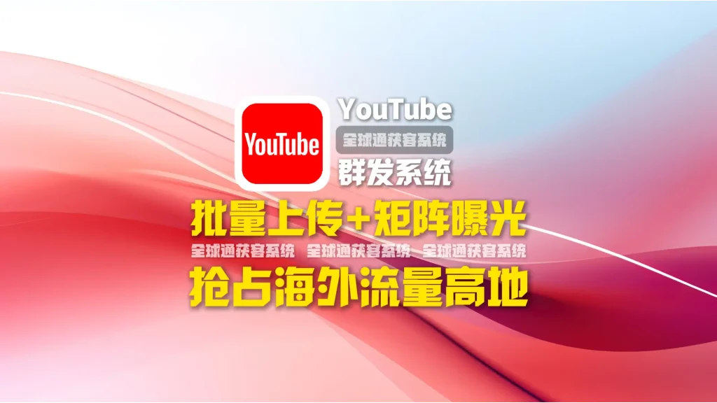 youtube群发系统：批量上传+矩阵曝光，抢占海外流量高地
