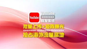 youtube群发系统：批量上传+矩阵曝光，抢占海外流量高地