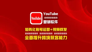 youtube营销软件：矩阵化账号运营+视频群发，全面提升跨境获客能力