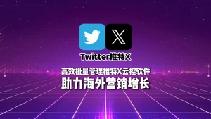 高效批量管理推特X云控软件助力海外营销增长