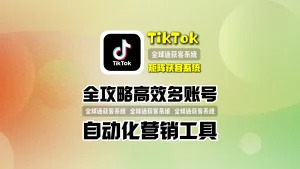 tiktok矩阵获客系统全攻略高效多账号自动化营销工具