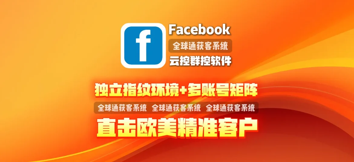 Facebook云控群控软件：独立指纹环境+多账号矩阵，直击欧美精准客户