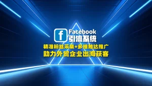 Facebook引流系统：精准粉丝采集+多维触达推广，助力外贸企业出海获客