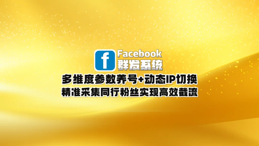 Facebook群发系统：多维度参数养号+动态IP切换，精准采集同行粉丝实现高效截流