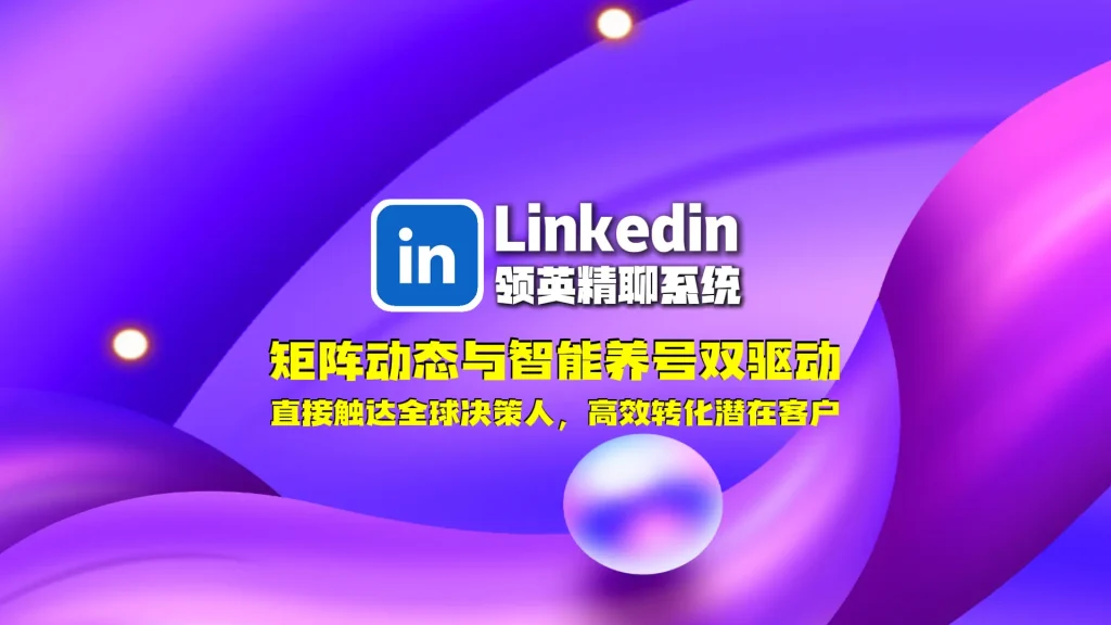 Linkedin领英精聊系统：矩阵动态与智能养号双驱动，直接触达全球决策人，高效转化潜在客户