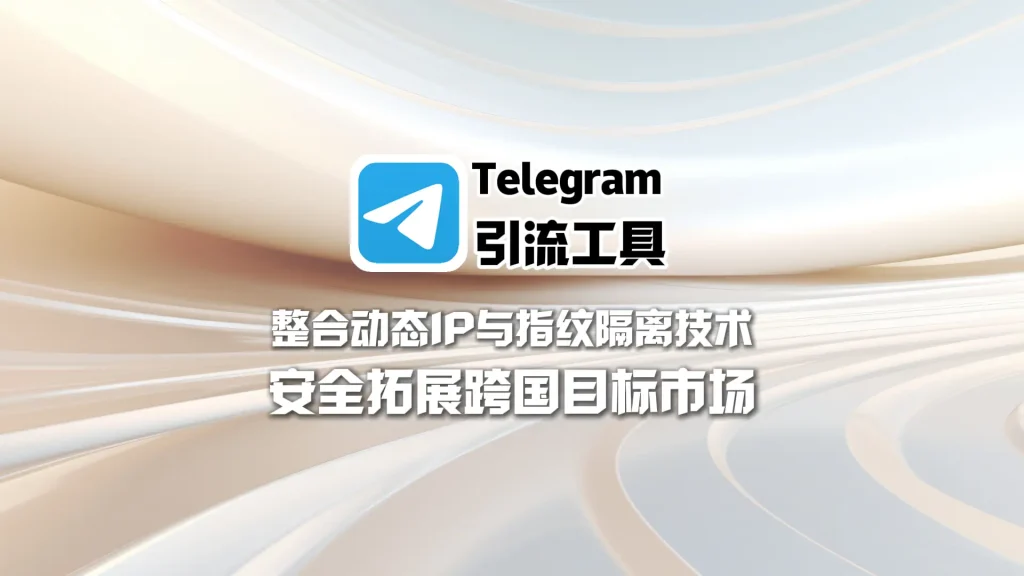 Telegram引流工具：整合动态IP与指纹隔离技术，安全拓展跨国目标市场