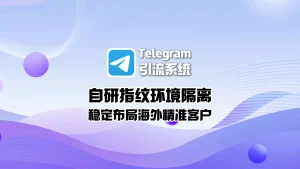 Telegram引流系统：自研指纹环境隔离，稳定布局海外精准客户