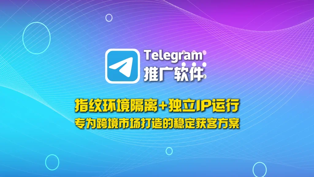 Telegram推广软件：指纹环境隔离+独立IP运行，专为跨境市场打造的稳定获客方案