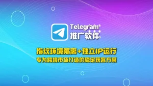 Telegram推广软件：指纹环境隔离+独立IP运行，专为跨境市场打造的稳定获客方案