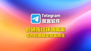 Telegram获客软件：自研指纹环境隔离，专为长期稳定获客而生