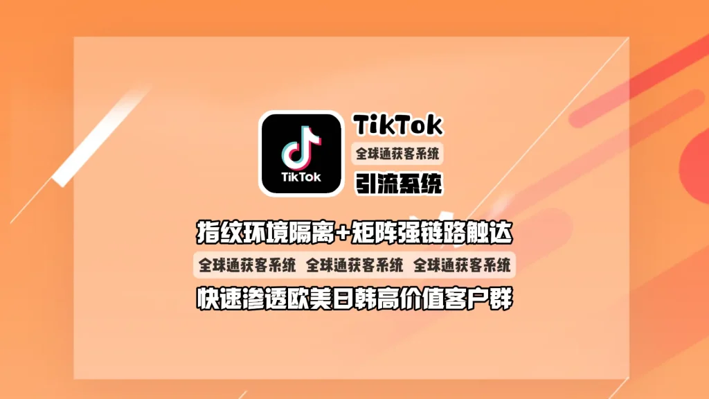 TikTok引流系统：指纹环境隔离+矩阵强链路触达，快速渗透欧美日韩高价值客户群