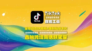TikTok群发工具：全球动态IP模拟+强制私信卡片，直触跨境高活跃买家