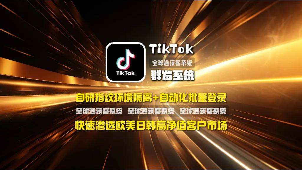 TikTok群发系统：自研指纹环境隔离+自动化批量登录，快速渗透欧美日韩高净值客户市场