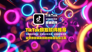 TikTok群发软件推荐 全球通营销高效防封批量私信工具