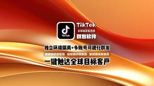 TikTok群发软件：独立环境隔离+多账号可视化群发，一键触达全球目标客户