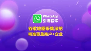 WhatsApp引流软件：谷歌地图采集深挖，精准覆盖商户+企业