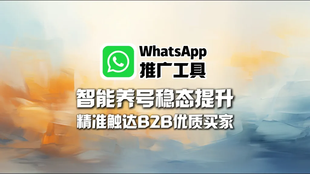 WhatsApp推广工具：智能养号稳态提升，精准触达B2B优质买家