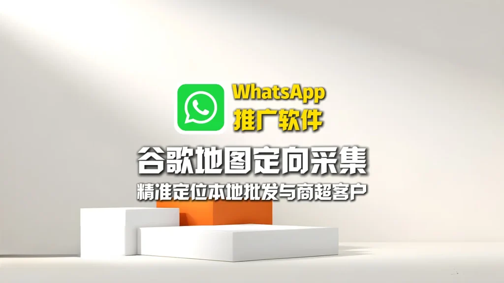 WhatsApp推广软件：谷歌地图定向采集，精准定位本地批发与商超客户