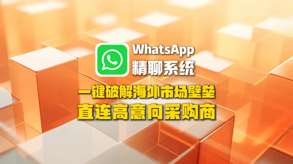WhatsApp精聊系统：一键破解海外市场壁垒，直连高意向采购商