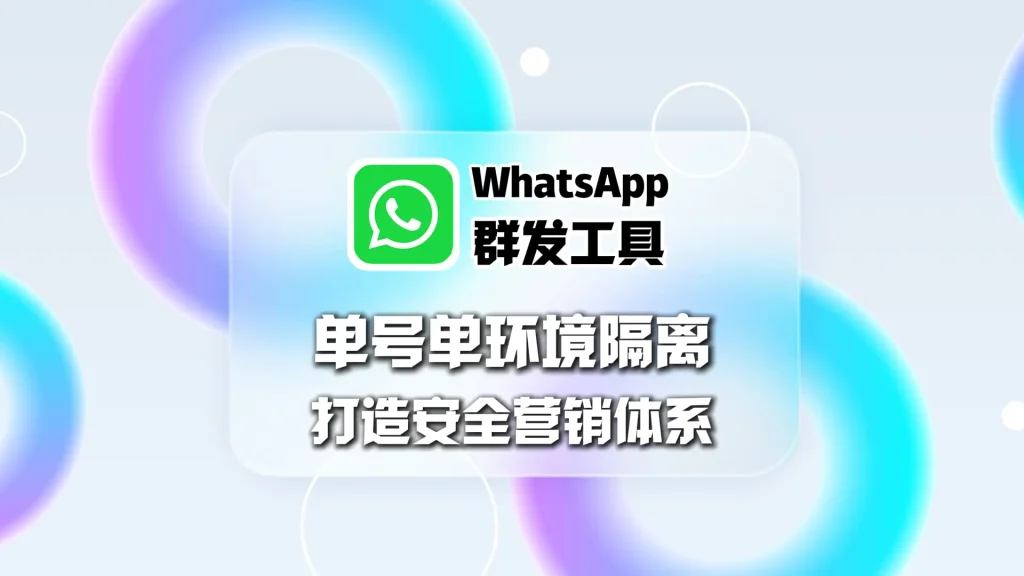 WhatsApp群发工具：单号单环境隔离，打造安全营销体系