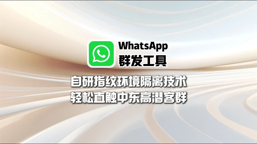 WhatsApp群发工具：自研指纹环境隔离技术，轻松直触中东高潜客群