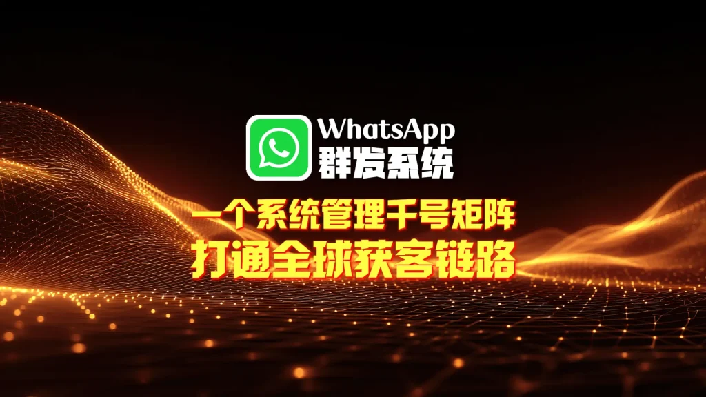 WhatsApp群发系统：一个系统管理千号矩阵，打通全球获客链路