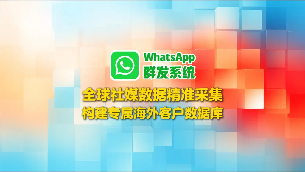 WhatsApp群发系统：全球社媒数据精准采集，构建专属海外客户数据库