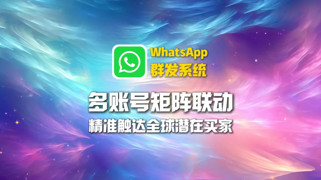 WhatsApp群发系统：多账号矩阵联动，精准触达全球潜在买家