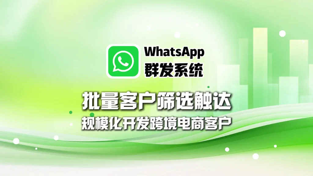 WhatsApp群发系统：批量客户筛选触达，规模化开发跨境电商客户