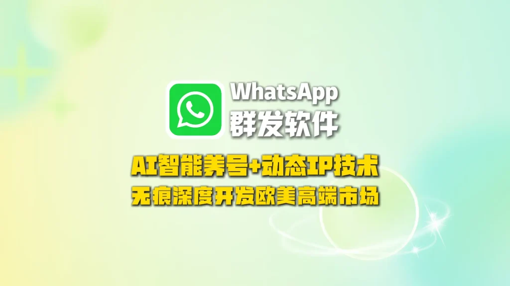 WhatsApp群发软件：AI智能养号+动态IP技术，无痕深度开发欧美高端市场