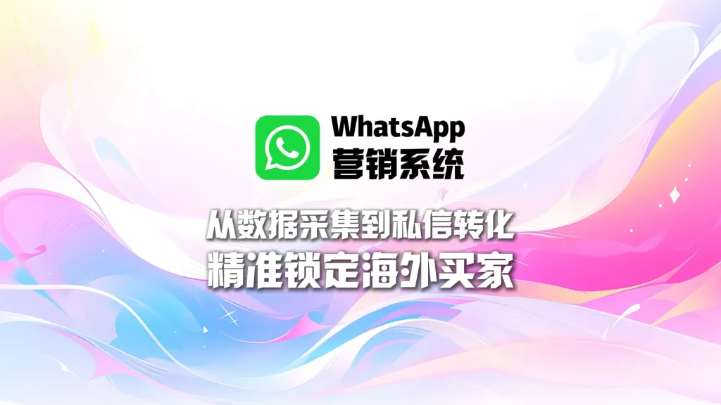 WhatsApp营销系统：从数据采集到私信转化，精准锁定海外买家