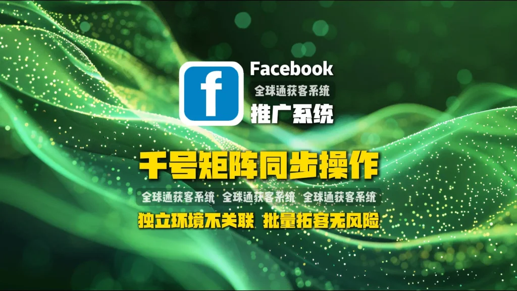 Facebook推广系统：千号矩阵同步操作，独立环境不关联，批量拓客无风险