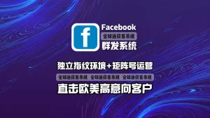 Facebook群发系统：独立指纹环境+矩阵号运营，直击欧美高意向客户