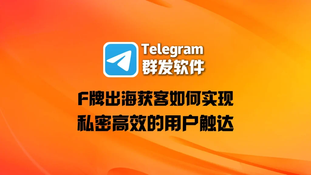 F牌出海获客难度大？Telegram群发软件如何实现私密、高效的用户触达