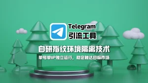 Telegram群发助手：自研指纹环境隔离技术，单号单IP独立运行，稳定触达目标市场
