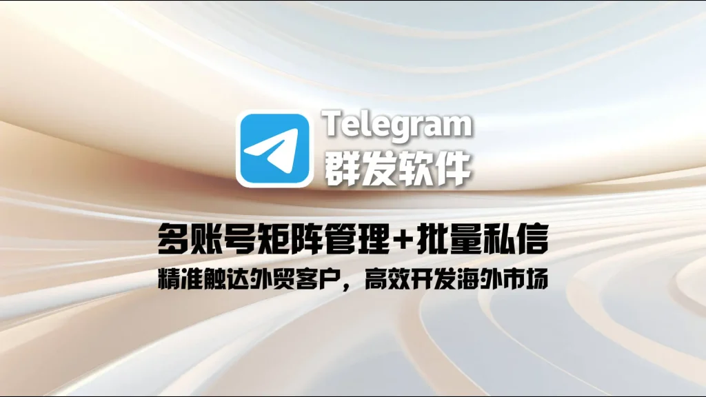 Telegram群发软件：多账号矩阵管理+批量私信，精准触达外贸客户，高效开发海外市场