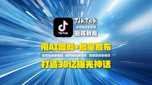 TikTok矩阵群发实战干货：如何用AI混剪+批量发布，打造30亿曝光神话？