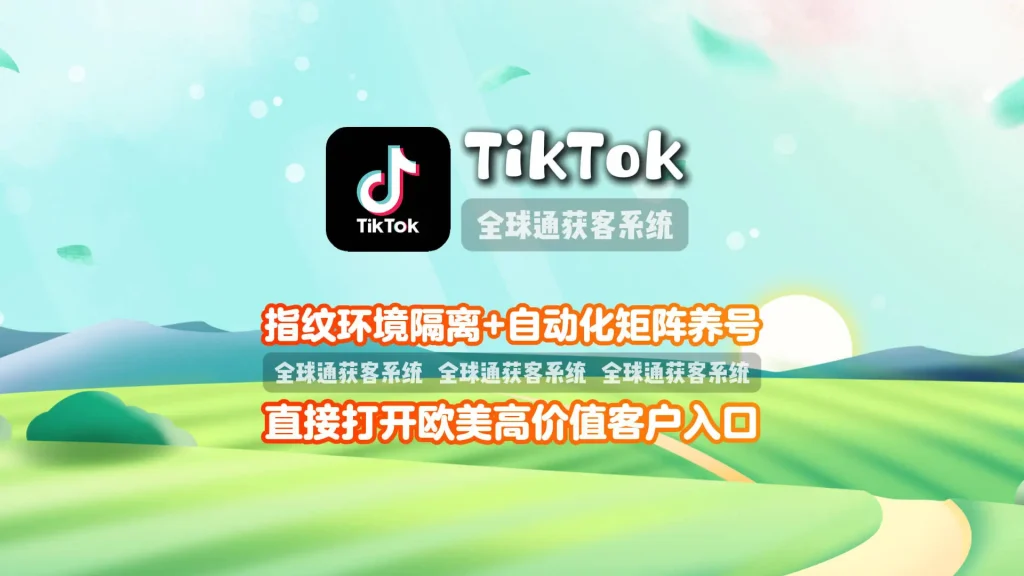 TikTok营销系统：指纹环境隔离+自动化矩阵养号，直接打开欧美高价值客户入口