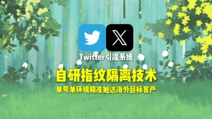 Twitter引流系统​：自研指纹隔离技术，单号单环境精准触达海外目标客户