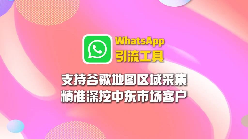 WhatsApp引流工具：支持谷歌地图区域采集，精准深挖中东市场客户