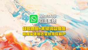 WhatsApp引流系统：谷歌地图+关键词双维度精准采集触达全球潜在客户