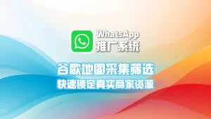 WhatsApp推广系统：谷歌地图采集筛选，快速锁定真实商家资源