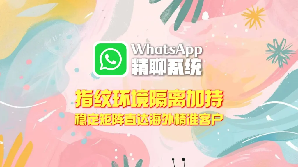 WhatsApp精聊系统：指纹环境隔离加持，稳定矩阵直达海外精准客户