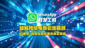 WhatsApp群发工具：破解跨境电商引流瓶颈，AI养号+自动化触达海外真实买家