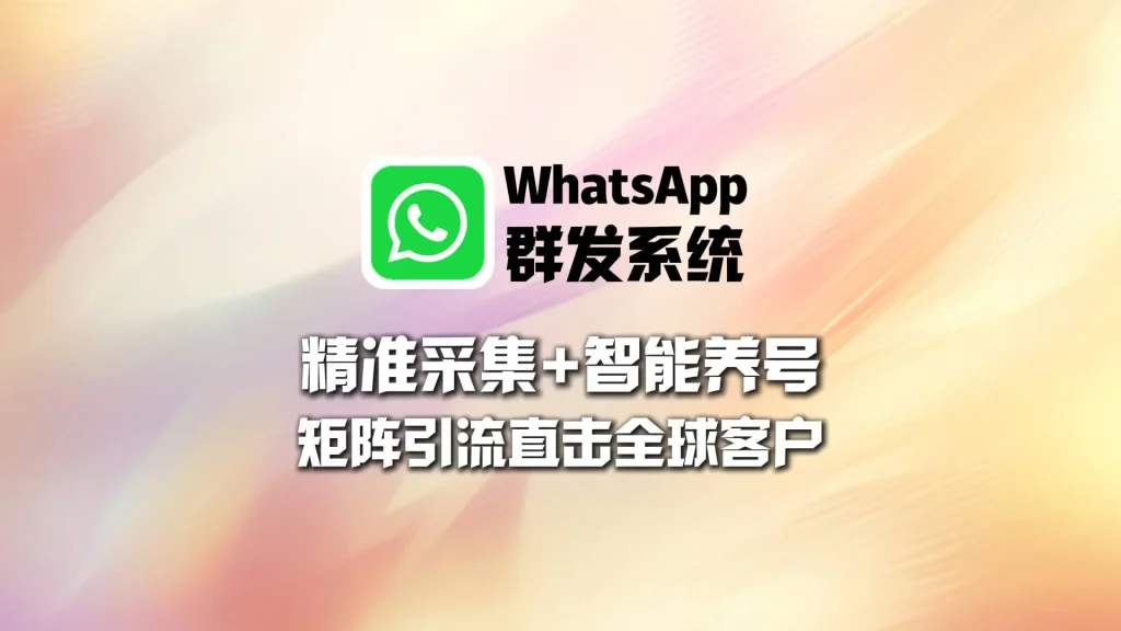 WhatsApp群发系统：精准采集+智能养号，矩阵引流直击全球客户