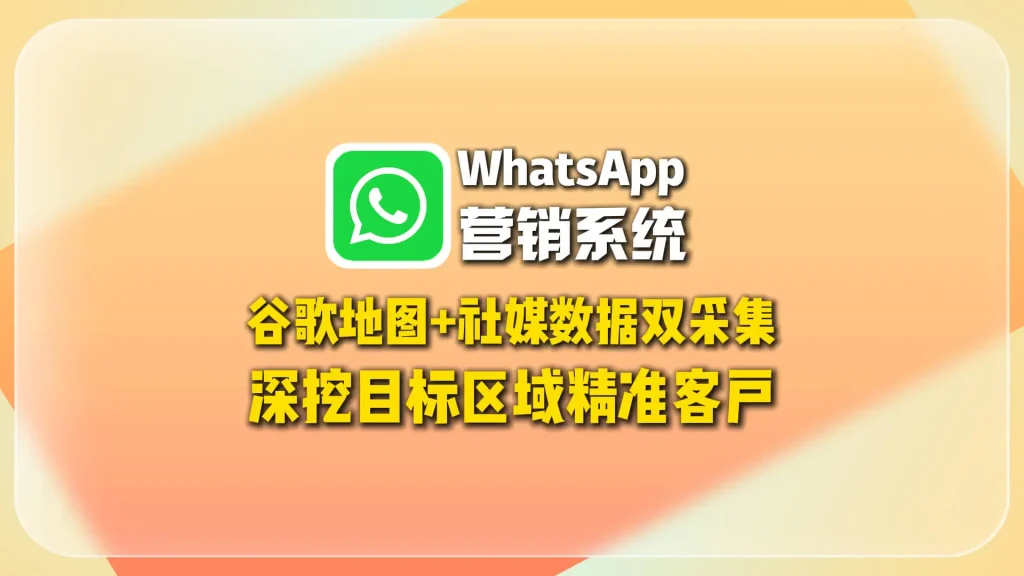 WhatsApp营销系统：谷歌地图+社媒数据双采集，深挖目标区域精准客户