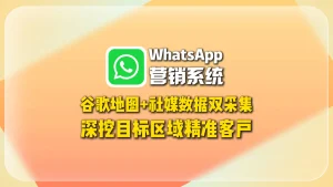WhatsApp营销系统：谷歌地图+社媒数据双采集，深挖目标区域精准客户