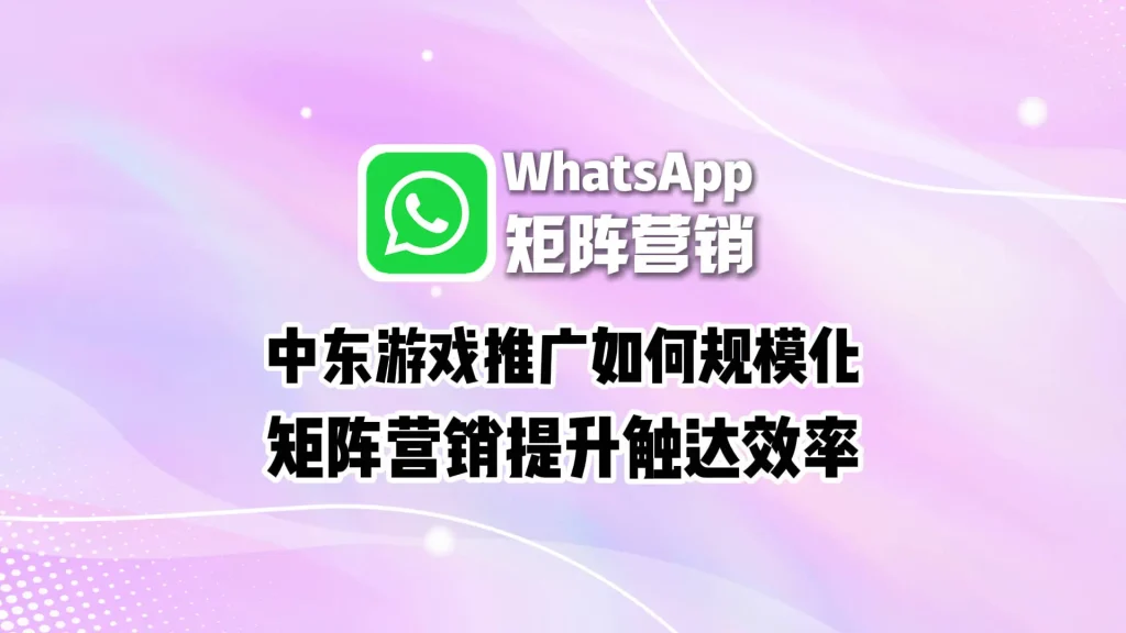 中东游戏推广如何规模化？WhatsApp矩阵营销提升触达效率
