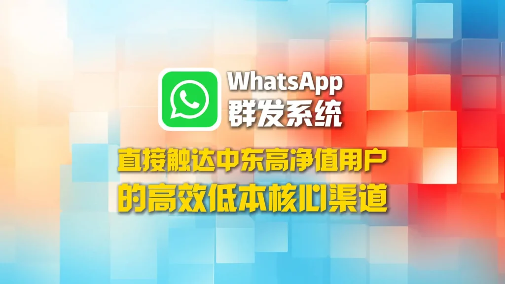 中东高净值用户怎么直接触达？WhatsApp群发系统正在成为核心渠道